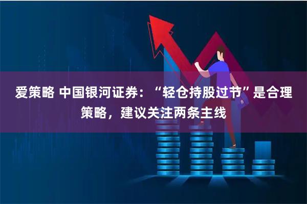 爱策略 中国银河证券：“轻仓持股过节”是合理策略，建议关注两条主线