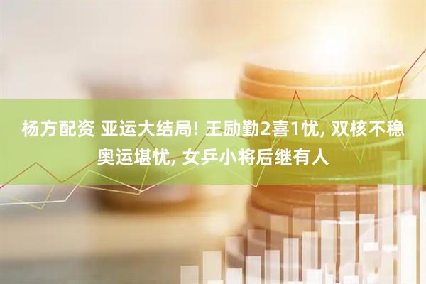 杨方配资 亚运大结局! 王励勤2喜1忧, 双核不稳奥运堪忧, 女乒小将后继有人