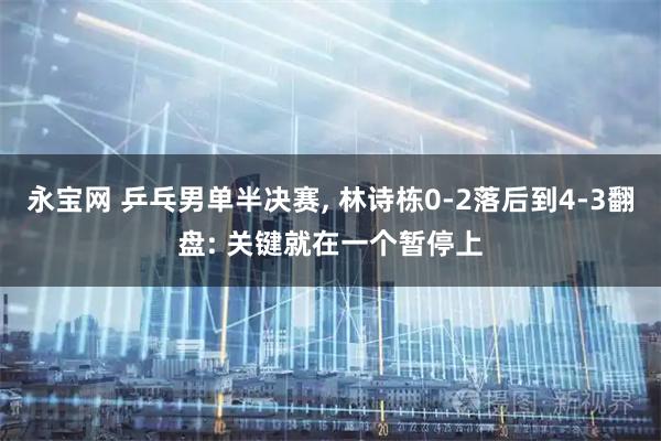 永宝网 乒乓男单半决赛, 林诗栋0-2落后到4-3翻盘: 关键就在一个暂停上