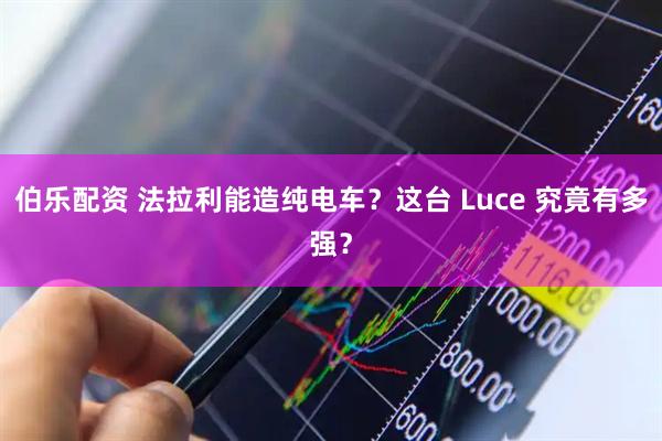 伯乐配资 法拉利能造纯电车？这台 Luce 究竟有多强？