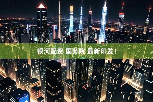 银河配资 国务院 最新印发！