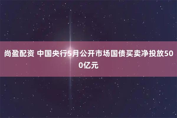 尚盈配资 中国央行5月公开市场国债买卖净投放500亿元