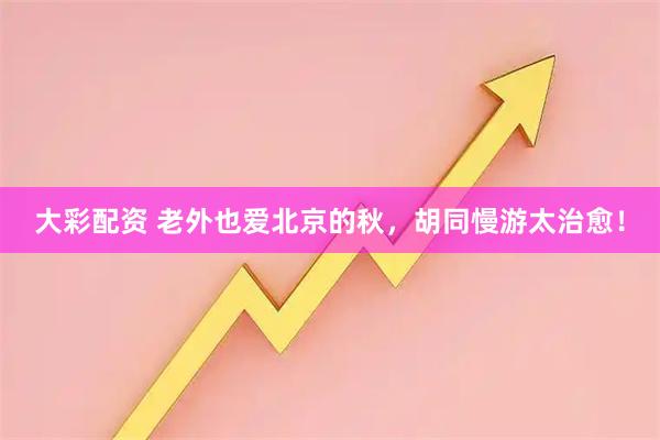 大彩配资 老外也爱北京的秋，胡同慢游太治愈！