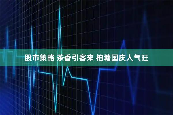 股市策略 茶香引客来 柏塘国庆人气旺
