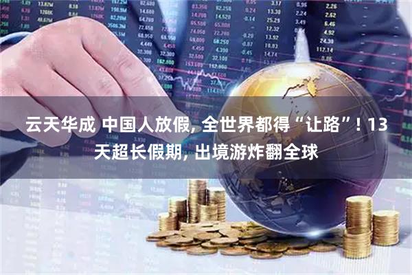云天华成 中国人放假, 全世界都得“让路”! 13天超长假期, 出境游炸翻全球