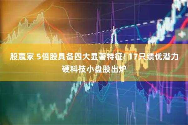 股赢家 5倍股具备四大显著特征! 17只绩优潜力硬科技小盘股出炉