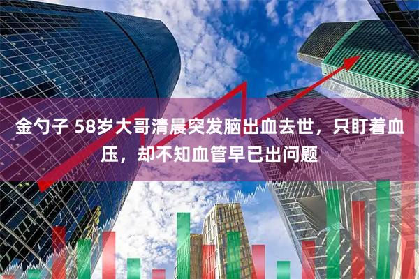 金勺子 58岁大哥清晨突发脑出血去世，只盯着血压，却不知血管早已出问题