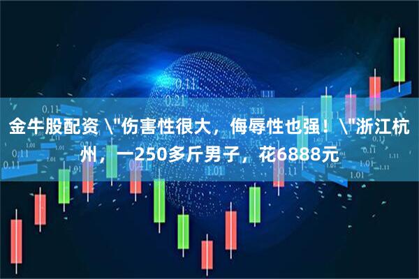 金牛股配资 ＂伤害性很大，侮辱性也强！＂浙江杭州，一250多斤男子，花6888元