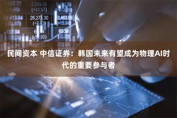 民间资本 中信证券:韩国未来有望成为物理AI时代的重要参与者