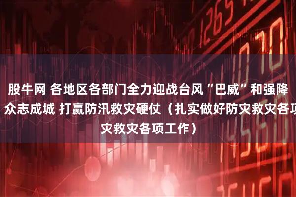 股牛网 各地区各部门全力迎战台风“巴威”和强降雨天气 众志成城 打赢防汛救灾硬仗(扎实做好防灾救灾各项工作)