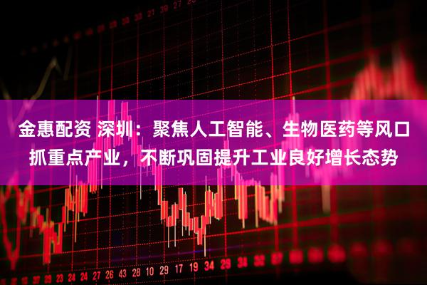 金惠配资 深圳:聚焦人工智能、生物医药等风口抓重点产业,不断巩固提升工业良好增长态势