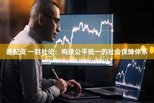 速配资 一财社论：构建公平统一的社会保障体系
