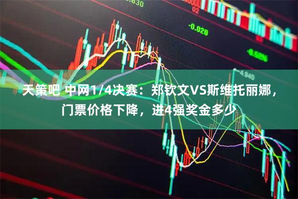 天策吧 中网1/4决赛：郑钦文VS斯维托丽娜，门票价格下降，进4强奖金多少