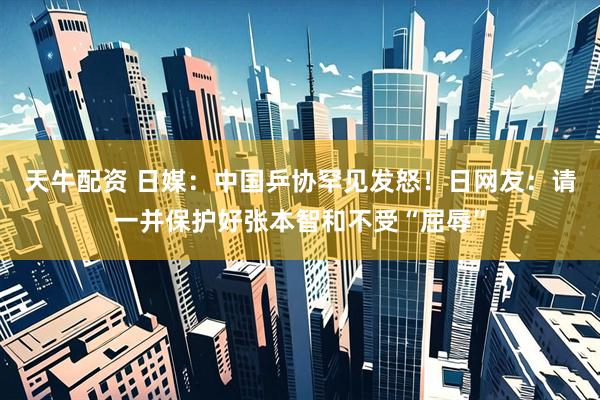 天牛配资 日媒：中国乒协罕见发怒！日网友：请一并保护好张本智和不受“屈辱”