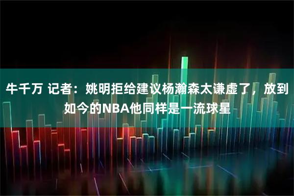 牛千万 记者:姚明拒给建议杨瀚森太谦虚了,放到如今的NBA他同样是一流球星