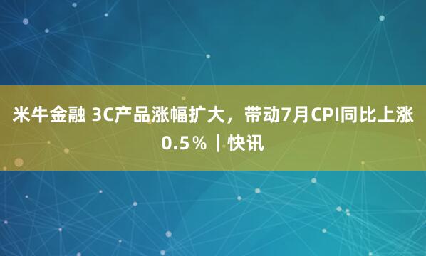 米牛金融 3C产品涨幅扩大，带动7月CPI同比上涨0.5％｜快讯