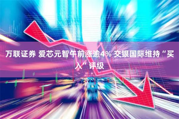 万联证券 爱芯元智午前涨逾4% 交银国际维持“买入”评级